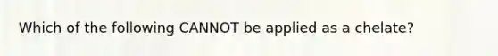 Which of the following CANNOT be applied as a chelate?