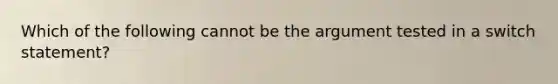 Which of the following cannot be the argument tested in a switch statement?