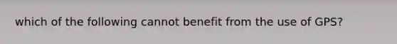 which of the following cannot benefit from the use of GPS?