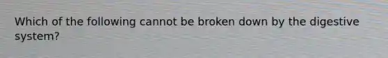 Which of the following cannot be broken down by the digestive system?