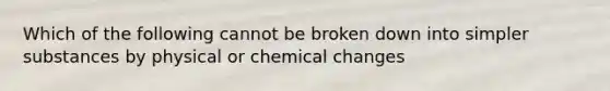 Which of the following cannot be broken down into simpler substances by physical or chemical changes