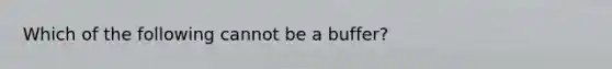 Which of the following cannot be a buffer?