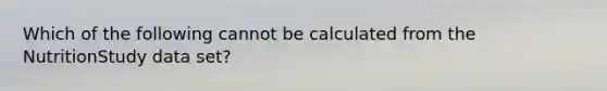 Which of the following cannot be calculated from the NutritionStudy data set?