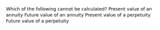 Which of the following cannot be calculated? Present value of an annuity Future value of an annuity Present value of a perpetuity Future value of a perpetuity