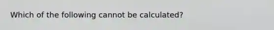 Which of the following cannot be calculated?