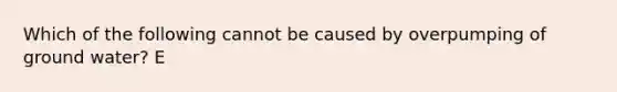 Which of the following cannot be caused by overpumping of ground water? E