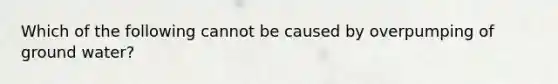 Which of the following cannot be caused by overpumping of ground water?