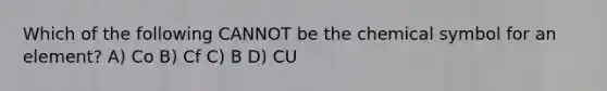 Which of the following CANNOT be the chemical symbol for an element? A) Co B) Cf C) B D) CU