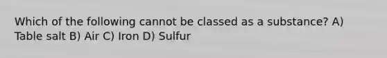 Which of the following cannot be classed as a substance? A) Table salt B) Air C) Iron D) Sulfur