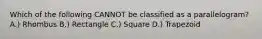 Which of the following CANNOT be classified as a parallelogram? A.) Rhombus B.) Rectangle C.) Square D.) Trapezoid