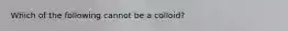 Which of the following cannot be a colloid?