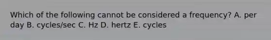 Which of the following cannot be considered a frequency? A. per day B. cycles/sec C. Hz D. hertz E. cycles