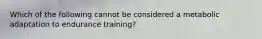 Which of the following cannot be considered a metabolic adaptation to endurance training?
