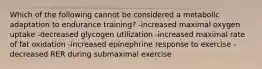 Which of the following cannot be considered a metabolic adaptation to endurance training? -increased maximal oxygen uptake -decreased glycogen utilization -increased maximal rate of fat oxidation -increased epinephrine response to exercise -decreased RER during submaximal exercise