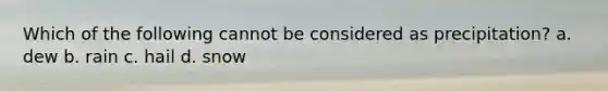 Which of the following cannot be considered as precipitation? a. dew b. rain c. hail d. snow