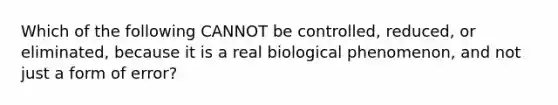 Which of the following CANNOT be controlled, reduced, or eliminated, because it is a real biological phenomenon, and not just a form of error?