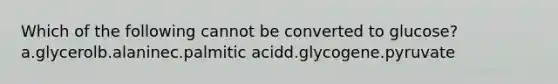 Which of the following cannot be converted to glucose? a.glycerolb.alaninec.palmitic acidd.glycogene.pyruvate