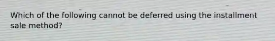 Which of the following cannot be deferred using the installment sale method?