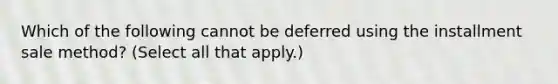 Which of the following cannot be deferred using the installment sale method? (Select all that apply.)