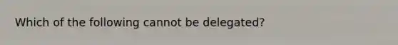 Which of the following cannot be delegated?