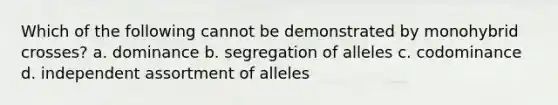 Which of the following cannot be demonstrated by monohybrid crosses? a. dominance b. segregation of alleles c. codominance d. independent assortment of alleles