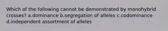 Which of the following cannot be demonstrated by monohybrid crosses? a.dominance b.segregation of alleles c.codominance d.independent assortment of alleles