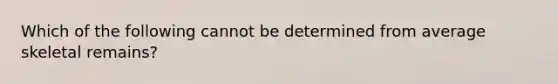 Which of the following cannot be determined from average skeletal remains?