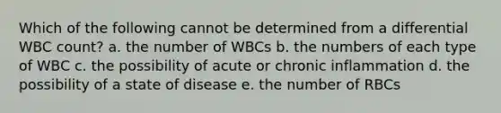 Which of the following cannot be determined from a differential WBC count? a. the number of WBCs b. the numbers of each type of WBC c. the possibility of acute or chronic inflammation d. the possibility of a state of disease e. the number of RBCs