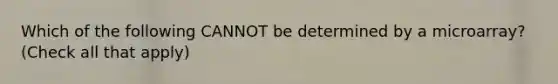 Which of the following CANNOT be determined by a microarray? (Check all that apply)