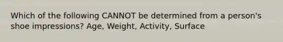 Which of the following CANNOT be determined from a person's shoe impressions? Age, Weight, Activity, Surface