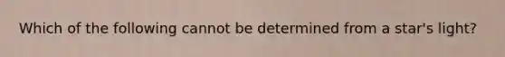 Which of the following cannot be determined from a star's light?