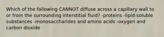 Which of the following CANNOT diffuse across a capillary wall to or from the surrounding interstitial fluid? -proteins -lipid-soluble substances -monosaccharides and amino acids -oxygen and carbon dioxide