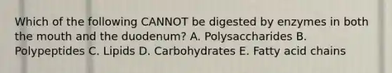 Which of the following CANNOT be digested by enzymes in both the mouth and the duodenum? A. Polysaccharides B. Polypeptides C. Lipids D. Carbohydrates E. Fatty acid chains