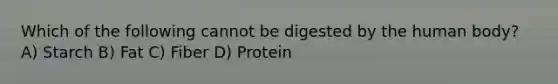 Which of the following cannot be digested by the human body? A) Starch B) Fat C) Fiber D) Protein