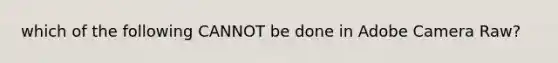 which of the following CANNOT be done in Adobe Camera Raw?