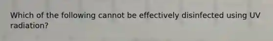 Which of the following cannot be effectively disinfected using UV radiation?