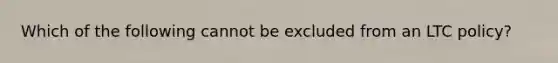 Which of the following cannot be excluded from an LTC policy?