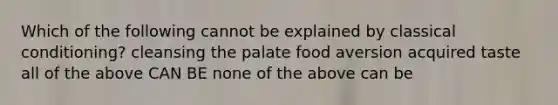 Which of the following cannot be explained by classical conditioning? cleansing the palate food aversion acquired taste all of the above CAN BE none of the above can be