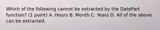 Which of the following cannot be extracted by the DatePart function? (1 point) A. Hours B. Month C. Years D. All of the above can be extracted.