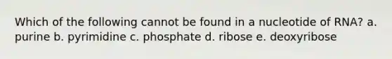 Which of the following cannot be found in a nucleotide of RNA? a. purine b. pyrimidine c. phosphate d. ribose e. deoxyribose