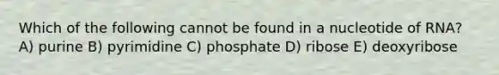 Which of the following cannot be found in a nucleotide of RNA? A) purine B) pyrimidine C) phosphate D) ribose E) deoxyribose