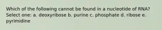 Which of the following cannot be found in a nucleotide of RNA? Select one: a. deoxyribose b. purine c. phosphate d. ribose e. pyrimidine