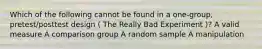 Which of the following cannot be found in a one-group, pretest/posttest design ( The Really Bad Experiment )? A valid measure A comparison group A random sample A manipulation