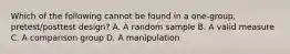 Which of the following cannot be found in a one-group, pretest/posttest design? A. A random sample B. A valid measure C. A comparison group D. A manipulation