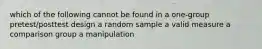 which of the following cannot be found in a one-group pretest/posttest design a random sample a valid measure a comparison group a manipulation