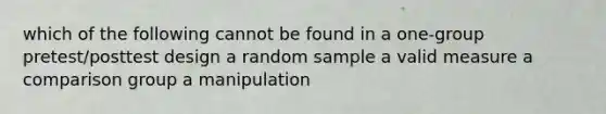 which of the following cannot be found in a one-group pretest/posttest design a random sample a valid measure a comparison group a manipulation