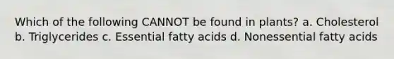 Which of the following CANNOT be found in plants? a. Cholesterol b. Triglycerides c. Essential fatty acids d. Nonessential fatty acids