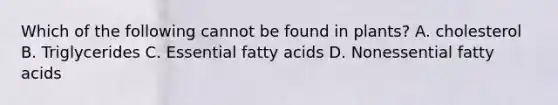 Which of the following cannot be found in plants? A. cholesterol B. Triglycerides C. Essential fatty acids D. Nonessential fatty acids