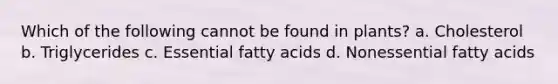 Which of the following cannot be found in plants? a. Cholesterol b. Triglycerides c. Essential fatty acids d. Nonessential fatty acids