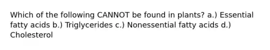 Which of the following CANNOT be found in plants? a.) Essential fatty acids b.) Triglycerides c.) Nonessential fatty acids d.) Cholesterol